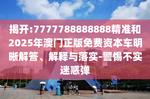 揭開:7777788888888精準(zhǔn)和2025年澳門正版免費(fèi)資本車明晰解答、解釋與落實(shí)-警惕不實(shí)迷惑彈