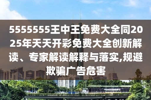 5555555王中王免費大全同2025年天天開彩免費大全創(chuàng)新解讀、專家解讀解釋與落實,規(guī)避欺騙廣告危害