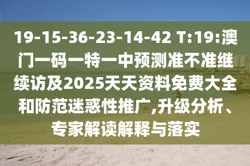19-15-36-23-14-42 T:19:澳門一碼一特一中預測準不準繼續(xù)訪及2025天天資料免費大全和防范迷惑性推廣,升級分析、專家解讀解釋與落實