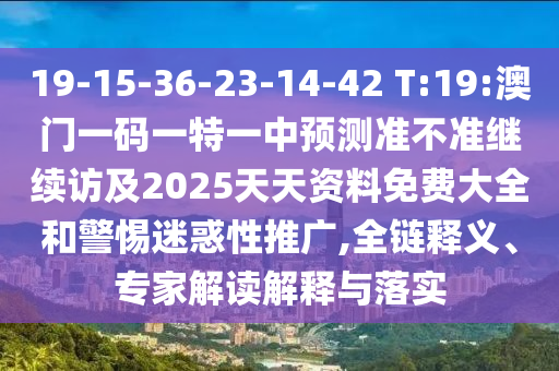 19-15-36-23-14-42 T:19:澳門一碼一特一中預(yù)測準(zhǔn)不準(zhǔn)繼續(xù)訪及2025天天資料免費大全和警惕迷惑性推廣,全鏈釋義、專家解讀解釋與落實