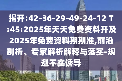揭開:42-36-29-49-24-12 T:45:2025年天天免費(fèi)資料開及2025年免費(fèi)資料期期準(zhǔn),前沿剖析、專家解析解釋與落實(shí)-規(guī)避不實(shí)誘導(dǎo)