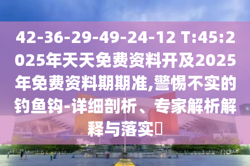 42-36-29-49-24-12 T:45:2025年天天免費資料開及2025年免費資料期期準(zhǔn),警惕不實的釣魚鉤-詳細(xì)剖析、專家解析解釋與落實?