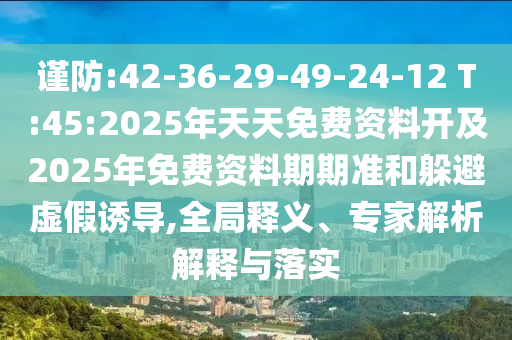 謹(jǐn)防:42-36-29-49-24-12 T:45:2025年天天免費(fèi)資料開及2025年免費(fèi)資料期期準(zhǔn)和躲避虛假誘導(dǎo),全局釋義、專家解析解釋與落實(shí)