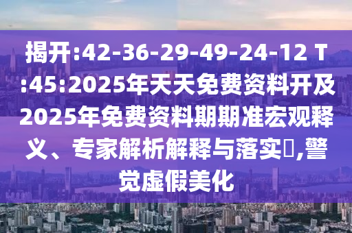揭開:42-36-29-49-24-12 T:45:2025年天天免費資料開及2025年免費資料期期準宏觀釋義、專家解析解釋與落實?,警覺虛假美化