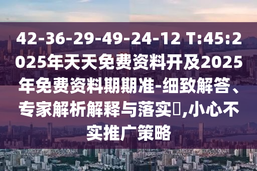 42-36-29-49-24-12 T:45:2025年天天免費資料開及2025年免費資料期期準(zhǔn)-細(xì)致解答、專家解析解釋與落實?,小心不實推廣策略