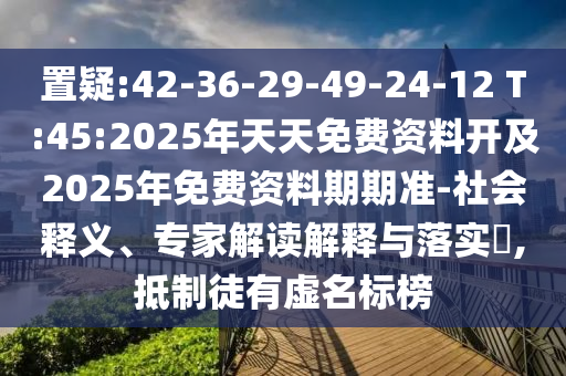 置疑:42-36-29-49-24-12 T:45:2025年天天免費資料開及2025年免費資料期期準-社會釋義、專家解讀解釋與落實?,抵制徒有虛名標榜
