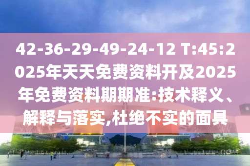 42-36-29-49-24-12 T:45:2025年天天免費(fèi)資料開(kāi)及2025年免費(fèi)資料期期準(zhǔn):技術(shù)釋義、解釋與落實(shí),杜絕不實(shí)的面具