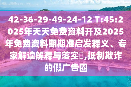 42-36-29-49-24-12 T:45:2025年天天免費資料開及2025年免費資料期期準(zhǔn)啟發(fā)釋義、專家解讀解釋與落實?,抵制欺詐的假廣告圈