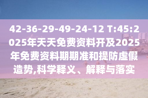 42-36-29-49-24-12 T:45:2025年天天免費資料開及2025年免費資料期期準和提防虛假造勢,科學釋義、解釋與落實