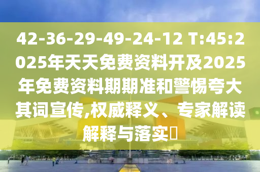 42-36-29-49-24-12 T:45:2025年天天免費(fèi)資料開及2025年免費(fèi)資料期期準(zhǔn)和警惕夸大其詞宣傳,權(quán)威釋義、專家解讀解釋與落實(shí)?