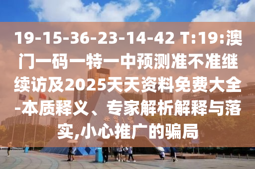 19-15-36-23-14-42 T:19:澳門一碼一特一中預(yù)測(cè)準(zhǔn)不準(zhǔn)繼續(xù)訪及2025天天資料免費(fèi)大全-本質(zhì)釋義、專家解析解釋與落實(shí),小心推廣的騙局