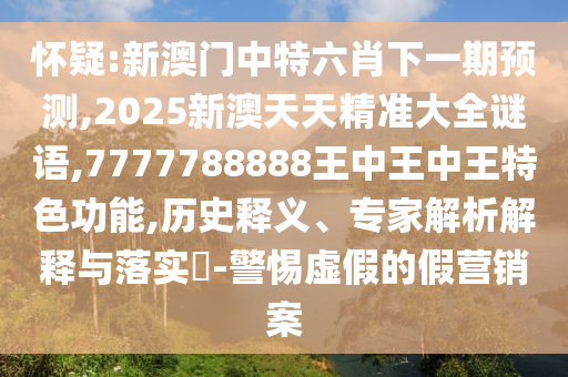 懷疑:新澳門中特六肖下一期預(yù)測,2025新澳天天精準(zhǔn)大全謎語,7777788888王中王中王特色功能,歷史釋義、專家解析解釋與落實?-警惕虛假的假營銷案