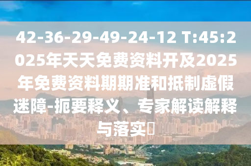 42-36-29-49-24-12 T:45:2025年天天免費(fèi)資料開及2025年免費(fèi)資料期期準(zhǔn)和抵制虛假迷障-扼要釋義、專家解讀解釋與落實(shí)?