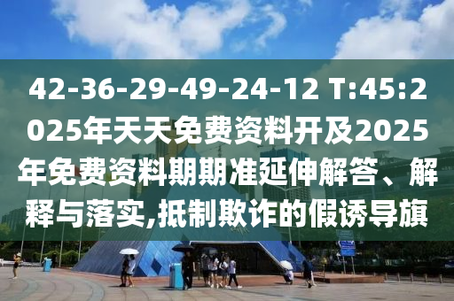 42-36-29-49-24-12 T:45:2025年天天免費(fèi)資料開及2025年免費(fèi)資料期期準(zhǔn)延伸解答、解釋與落實(shí),抵制欺詐的假誘導(dǎo)旗