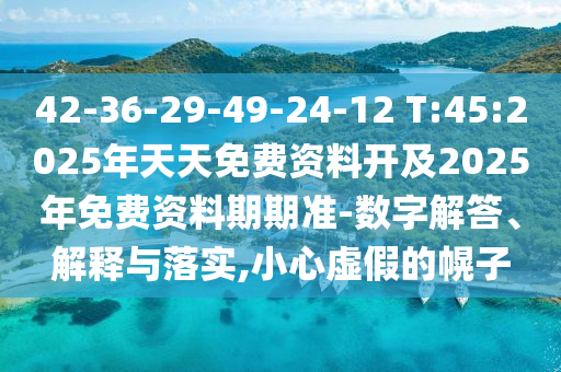 42-36-29-49-24-12 T:45:2025年天天免費資料開及2025年免費資料期期準-數(shù)字解答、解釋與落實,小心虛假的幌子
