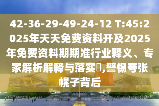 42-36-29-49-24-12 T:45:2025年天天免費資料開及2025年免費資料期期準行業(yè)釋義、專家解析解釋與落實?,警惕夸張幌子背后