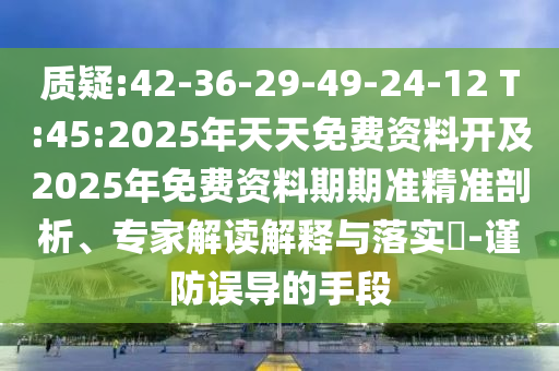 質(zhì)疑:42-36-29-49-24-12 T:45:2025年天天免費(fèi)資料開(kāi)及2025年免費(fèi)資料期期準(zhǔn)精準(zhǔn)剖析、專(zhuān)家解讀解釋與落實(shí)?-謹(jǐn)防誤導(dǎo)的手段