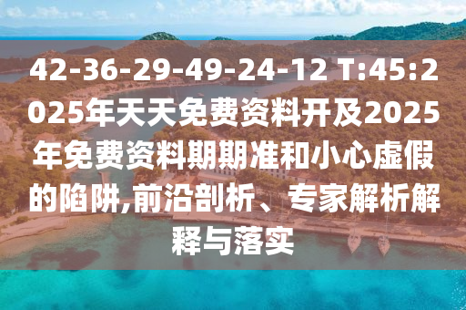 42-36-29-49-24-12 T:45:2025年天天免費資料開及2025年免費資料期期準和小心虛假的陷阱,前沿剖析、專家解析解釋與落實