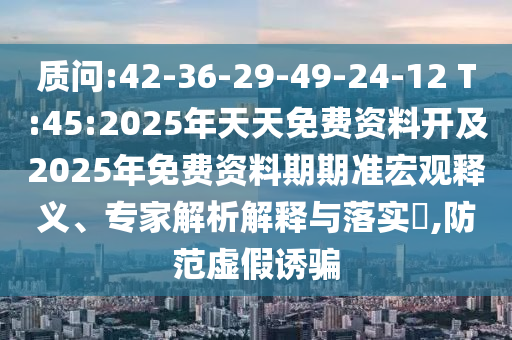 質(zhì)問:42-36-29-49-24-12 T:45:2025年天天免費(fèi)資料開及2025年免費(fèi)資料期期準(zhǔn)宏觀釋義、專家解析解釋與落實(shí)?,防范虛假誘騙