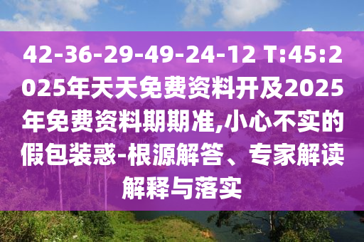 42-36-29-49-24-12 T:45:2025年天天免費(fèi)資料開(kāi)及2025年免費(fèi)資料期期準(zhǔn),小心不實(shí)的假包裝惑-根源解答、專(zhuān)家解讀解釋與落實(shí)
