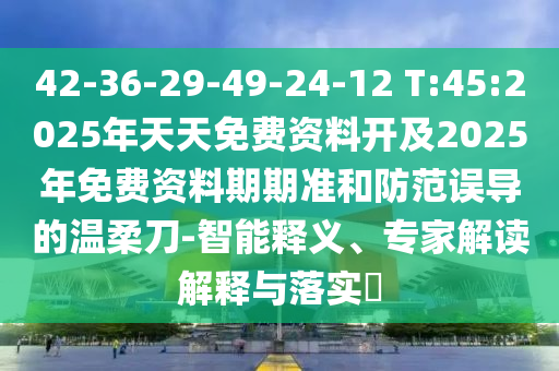 42-36-29-49-24-12 T:45:2025年天天免費(fèi)資料開及2025年免費(fèi)資料期期準(zhǔn)和防范誤導(dǎo)的溫柔刀-智能釋義、專家解讀解釋與落實(shí)?