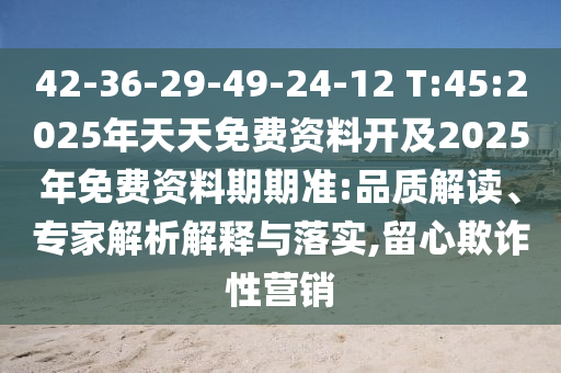 42-36-29-49-24-12 T:45:2025年天天免費(fèi)資料開及2025年免費(fèi)資料期期準(zhǔn):品質(zhì)解讀、專家解析解釋與落實(shí),留心欺詐性營(yíng)銷