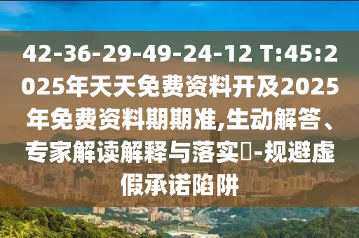 42-36-29-49-24-12 T:45:2025年天天免費(fèi)資料開(kāi)及2025年免費(fèi)資料期期準(zhǔn),生動(dòng)解答、專家解讀解釋與落實(shí)?-規(guī)避虛假承諾陷阱