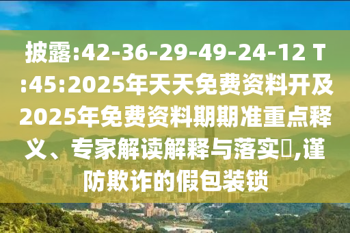 披露:42-36-29-49-24-12 T:45:2025年天天免費(fèi)資料開及2025年免費(fèi)資料期期準(zhǔn)重點(diǎn)釋義、專家解讀解釋與落實(shí)?,謹(jǐn)防欺詐的假包裝鎖