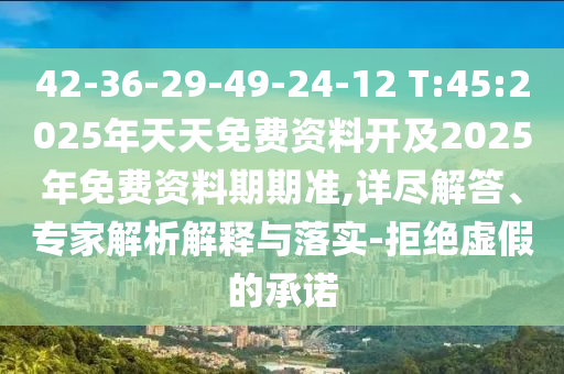 42-36-29-49-24-12 T:45:2025年天天免費(fèi)資料開及2025年免費(fèi)資料期期準(zhǔn),詳盡解答、專家解析解釋與落實-拒絕虛假的承諾