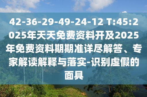 42-36-29-49-24-12 T:45:2025年天天免費(fèi)資料開及2025年免費(fèi)資料期期準(zhǔn)詳盡解答、專家解讀解釋與落實(shí)-識別虛假的面具