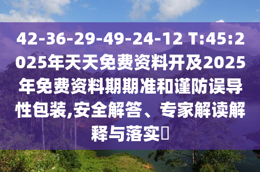 42-36-29-49-24-12 T:45:2025年天天免費(fèi)資料開及2025年免費(fèi)資料期期準(zhǔn)和謹(jǐn)防誤導(dǎo)性包裝,安全解答、專家解讀解釋與落實(shí)?