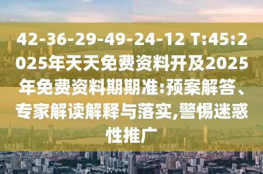 42-36-29-49-24-12 T:45:2025年天天免費資料開及2025年免費資料期期準:預案解答、專家解讀解釋與落實,警惕迷惑性推廣