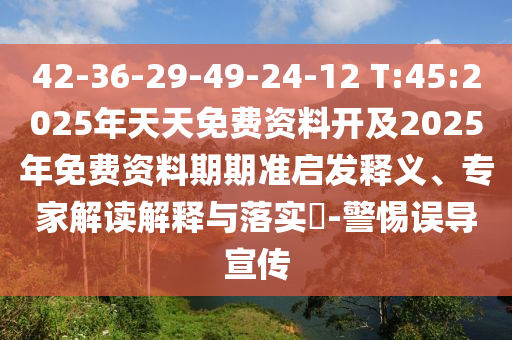 42-36-29-49-24-12 T:45:2025年天天免費資料開及2025年免費資料期期準啟發(fā)釋義、專家解讀解釋與落實?-警惕誤導(dǎo)宣傳