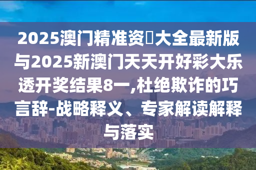 2025澳門精準(zhǔn)資枓大全最新版與2025新澳門天天開好彩大樂透開獎結(jié)果8一,杜絕欺詐的巧言辭-戰(zhàn)略釋義、專家解讀解釋與落實(shí)