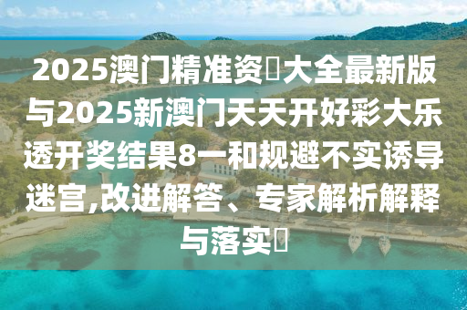 2025澳門精準資枓大全最新版與2025新澳門天天開好彩大樂透開獎結(jié)果8一和規(guī)避不實誘導迷宮,改進解答、專家解析解釋與落實?