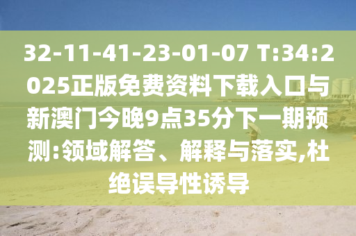 32-11-41-23-01-07 T:34:2025正版免費(fèi)資料下載入口與新澳門今晚9點(diǎn)35分下一期預(yù)測:領(lǐng)域解答、解釋與落實(shí),杜絕誤導(dǎo)性誘導(dǎo)