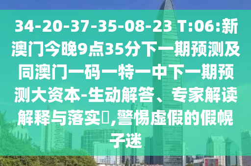 34-20-37-35-08-23 T:06:新澳門今晚9點(diǎn)35分下一期預(yù)測及同澳門一碼一特一中下一期預(yù)測大資本-生動(dòng)解答、專家解讀解釋與落實(shí)?,警惕虛假的假幌子迷