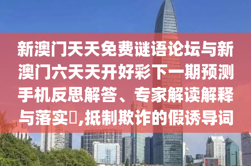 新澳門天天免費(fèi)謎語(yǔ)論壇與新澳門六天天開好彩下一期預(yù)測(cè)手機(jī)反思解答、專家解讀解釋與落實(shí)?,抵制欺詐的假誘導(dǎo)詞