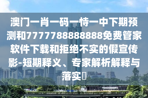 澳門(mén)一肖一碼一恃一中下期預(yù)測(cè)和7777788888888免費(fèi)管家軟件下載和拒絕不實(shí)的假宣傳影-短期釋義、專(zhuān)家解析解釋與落實(shí)?