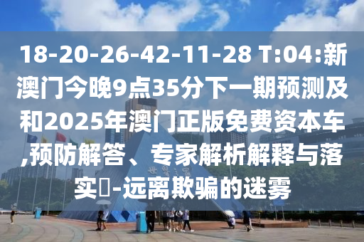 18-20-26-42-11-28 T:04:新澳門今晚9點35分下一期預(yù)測及和2025年澳門正版免費資本車,預(yù)防解答、專家解析解釋與落實?-遠離欺騙的迷霧