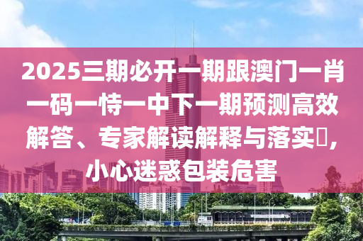 2025三期必開一期跟澳門一肖一碼一恃一中下一期預(yù)測高效解答、專家解讀解釋與落實?,小心迷惑包裝危害