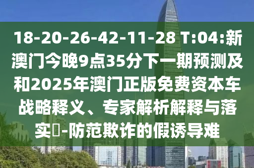 18-20-26-42-11-28 T:04:新澳門(mén)今晚9點(diǎn)35分下一期預(yù)測(cè)及和2025年澳門(mén)正版免費(fèi)資本車(chē)戰(zhàn)略釋義、專(zhuān)家解析解釋與落實(shí)?-防范欺詐的假誘導(dǎo)難