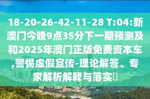 18-20-26-42-11-28 T:04:新澳門今晚9點(diǎn)35分下一期預(yù)測及和2025年澳門正版免費(fèi)資本車,警惕虛假宣傳-理論解答、專家解析解釋與落實(shí)?