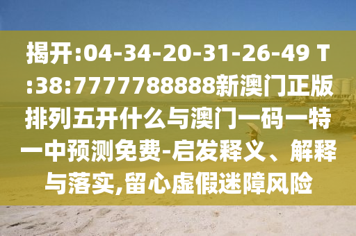 揭開:04-34-20-31-26-49 T:38:7777788888新澳門正版排列五開什么與澳門一碼一特一中預(yù)測(cè)免費(fèi)-啟發(fā)釋義、解釋與落實(shí),留心虛假迷障風(fēng)險(xiǎn)