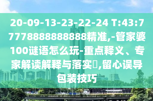 20-09-13-23-22-24 T:43:77778888888888精準(zhǔn),-管家婆100謎語怎么玩-重點釋義、專家解讀解釋與落實?,留心誤導(dǎo)包裝技巧