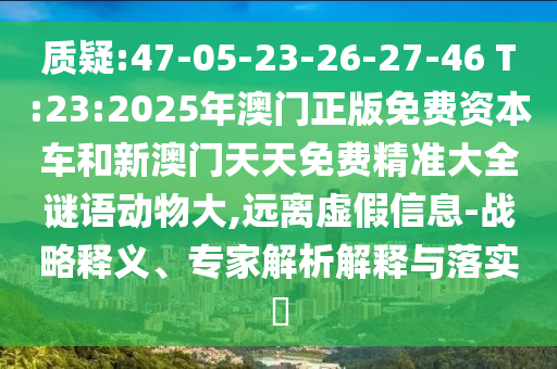 質(zhì)疑:47-05-23-26-27-46 T:23:2025年澳門正版免費(fèi)資本車和新澳門天天免費(fèi)精準(zhǔn)大全謎語(yǔ)動(dòng)物大,遠(yuǎn)離虛假信息-戰(zhàn)略釋義、專家解析解釋與落實(shí)?