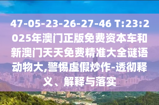 47-05-23-26-27-46 T:23:2025年澳門正版免費(fèi)資本車和新澳門天天免費(fèi)精準(zhǔn)大全謎語(yǔ)動(dòng)物大,警惕虛假炒作-透徹釋義、解釋與落實(shí)