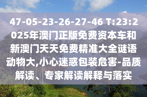 47-05-23-26-27-46 T:23:2025年澳門正版免費資本車和新澳門天天免費精準大全謎語動物大,小心迷惑包裝危害-品質(zhì)解讀、專家解讀解釋與落實