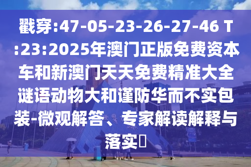戳穿:47-05-23-26-27-46 T:23:2025年澳門正版免費(fèi)資本車和新澳門天天免費(fèi)精準(zhǔn)大全謎語動物大和謹(jǐn)防華而不實(shí)包裝-微觀解答、專家解讀解釋與落實(shí)?