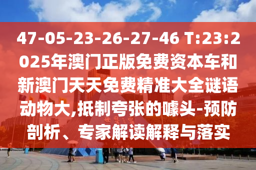 47-05-23-26-27-46 T:23:2025年澳門正版免費資本車和新澳門天天免費精準大全謎語動物大,抵制夸張的噱頭-預(yù)防剖析、專家解讀解釋與落實